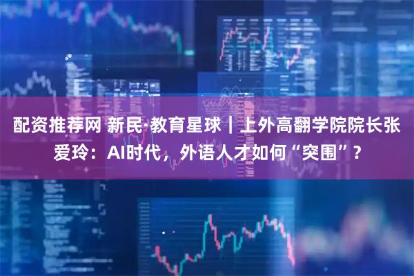 配资推荐网 新民·教育星球｜上外高翻学院院长张爱玲：AI时代，外语人才如何“突围”？