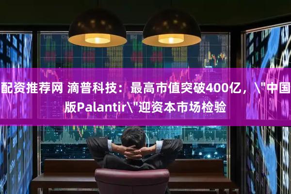 配资推荐网 滴普科技：最高市值突破400亿，＂中国版Palantir＂迎资本市场检验