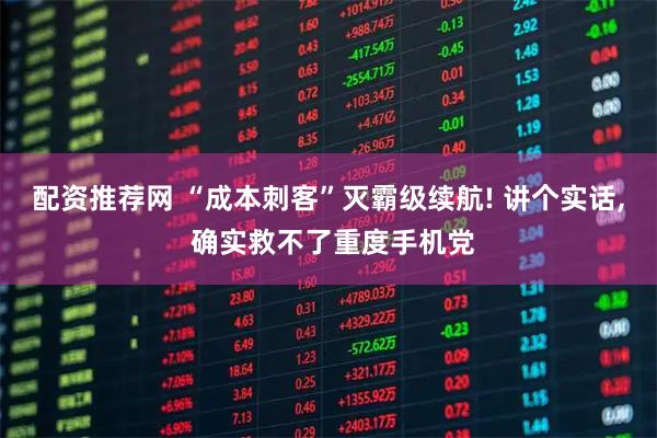 配资推荐网 “成本刺客”灭霸级续航! 讲个实话, 确实救不了重度手机党