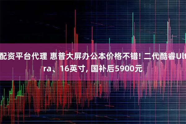 配资平台代理 惠普大屏办公本价格不错! 二代酷睿Ultra、16英寸, 国补后5900元