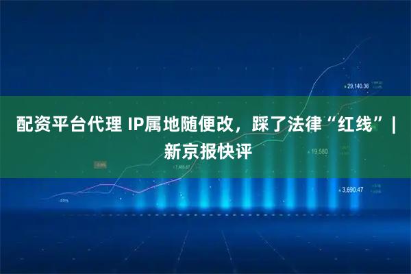 配资平台代理 IP属地随便改，踩了法律“红线” | 新京报快评