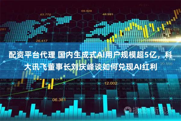 配资平台代理 国内生成式AI用户规模超5亿，科大讯飞董事长刘庆峰谈如何兑现AI红利