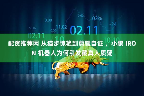 配资推荐网 从猫步惊艳到剪腿自证 ，小鹏 IRON 机器人为何引发藏真人质疑