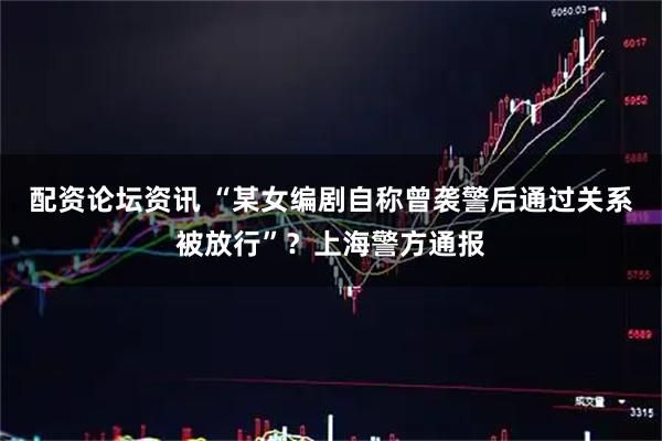 配资论坛资讯 “某女编剧自称曾袭警后通过关系被放行”？上海警方通报