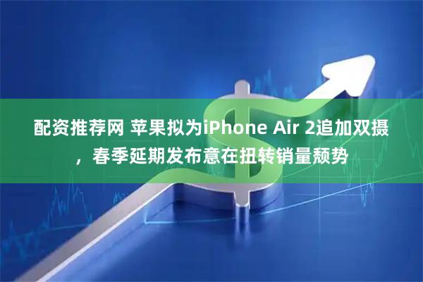 配资推荐网 苹果拟为iPhone Air 2追加双摄，春季延期发布意在扭转销量颓势