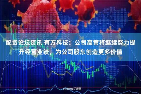 配资论坛资讯 有方科技：公司高管将继续努力提升经营业绩，为公司股东创造更多价值