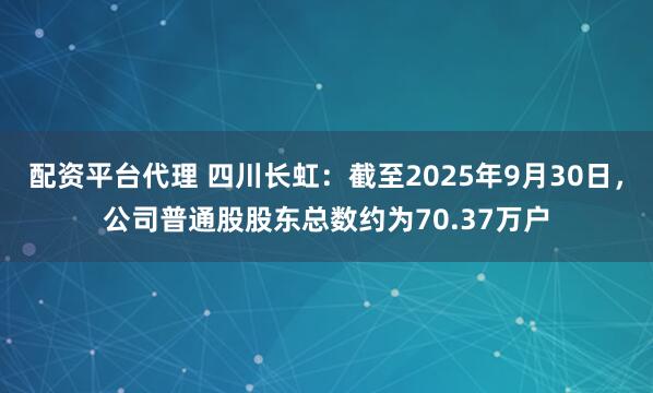 配资平台代理 四川长虹：截至2025年9月30日，公司普通股股东总数约为70.37万户