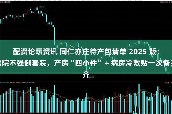 配资论坛资讯 同仁亦庄待产包清单 2025 版：医院不强制套装，产房“四小件”＋病房冷敷贴一次备齐