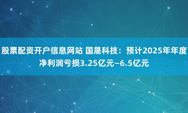 股票配资开户信息网站 国晟科技：预计2025年年度净利润亏损3.25亿元—6.5亿元