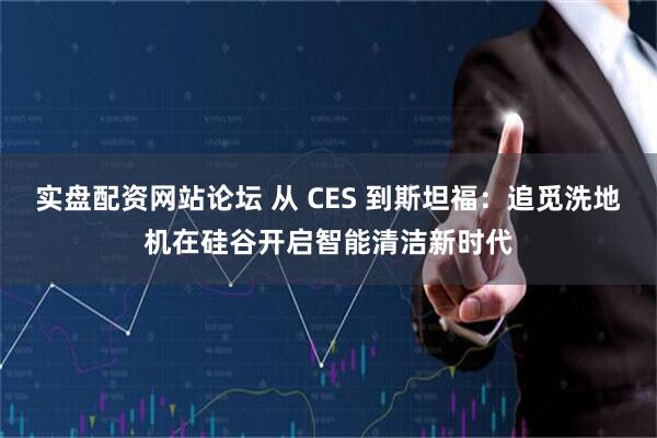 实盘配资网站论坛 从 CES 到斯坦福：追觅洗地机在硅谷开启智能清洁新时代