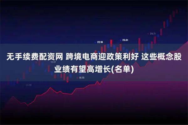 无手续费配资网 跨境电商迎政策利好 这些概念股业绩有望高增长(名单)