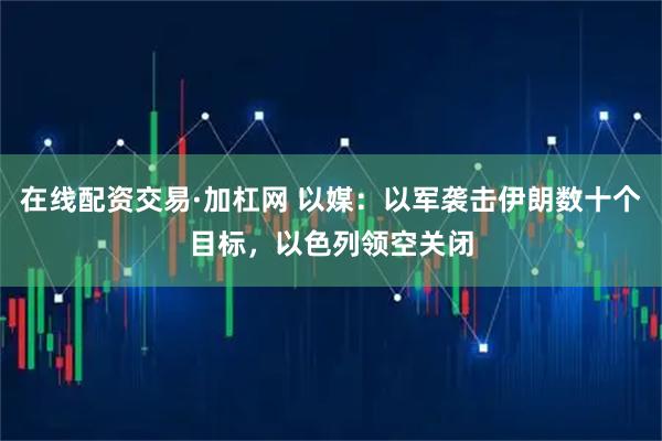 在线配资交易·加杠网 以媒：以军袭击伊朗数十个目标，以色列领空关闭