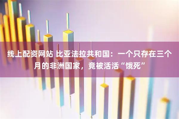 线上配资网站 比亚法拉共和国：一个只存在三个月的非洲国家，竟被活活“饿死”