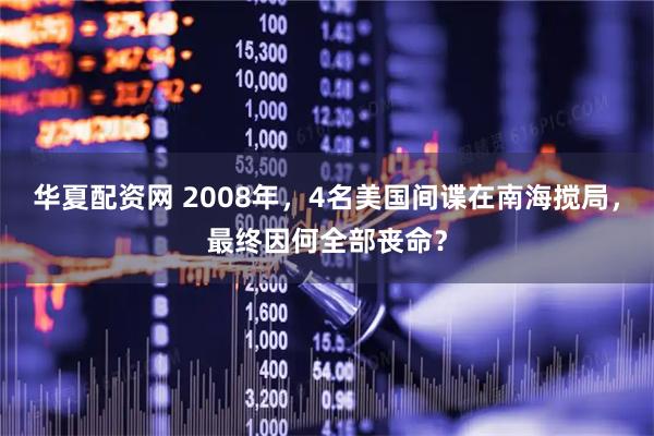 华夏配资网 2008年，4名美国间谍在南海搅局，最终因何全部丧命？